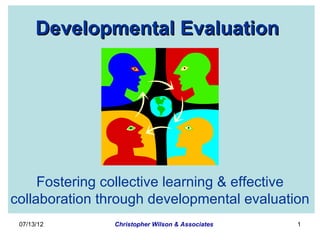 Developmental Evaluation




     Fostering collective learning & effective
collaboration through developmental evaluation
 07/13/12       Christopher Wilson & Associates   1
 