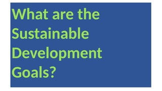What are the
Sustainable
Development
Goals?
 