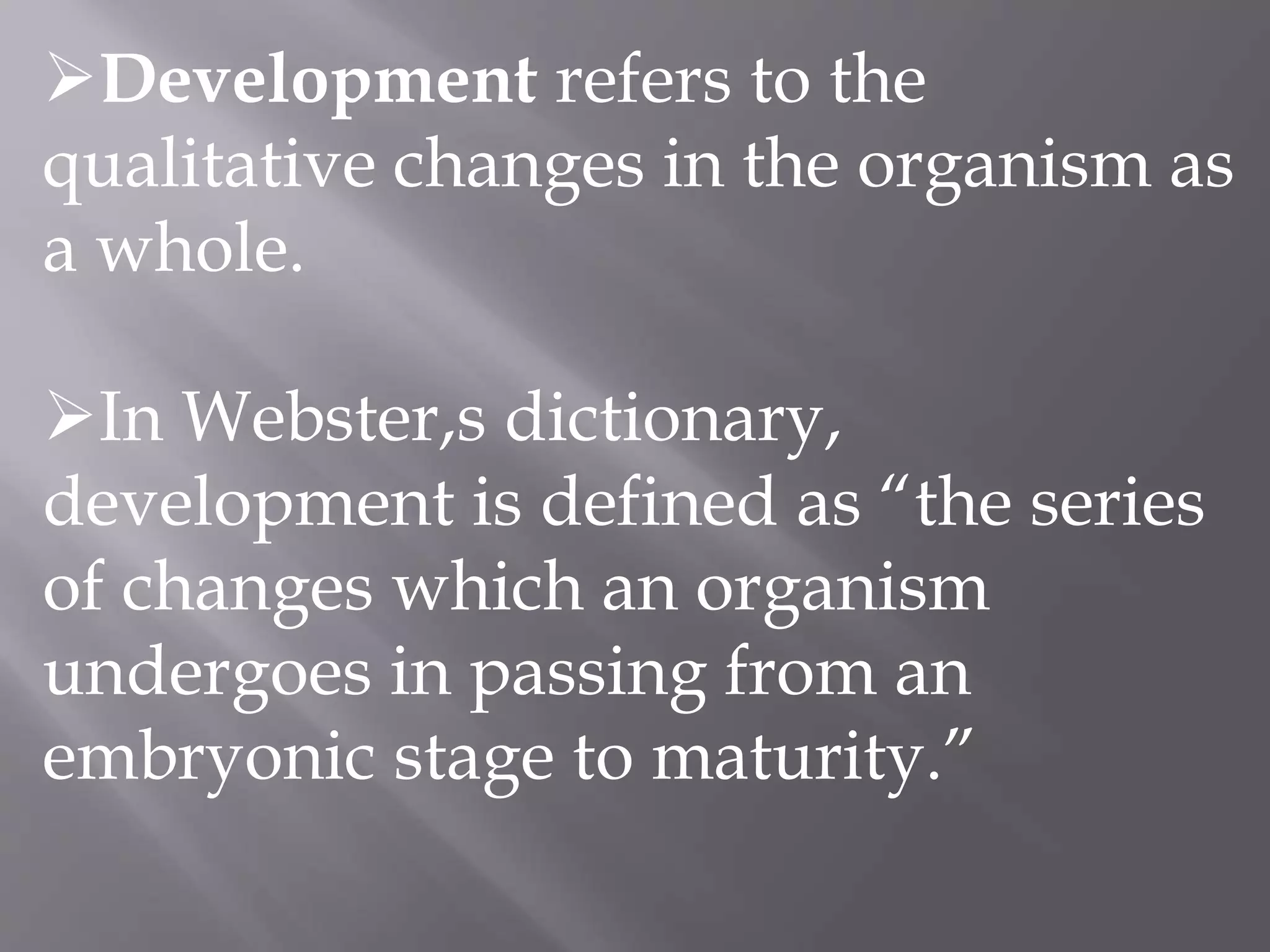 Development refers to the
qualitative changes in the organism as
a whole.
In Webster,s dictionary,
development is defined as “the series
of changes which an organism
undergoes in passing from an
embryonic stage to maturity.”