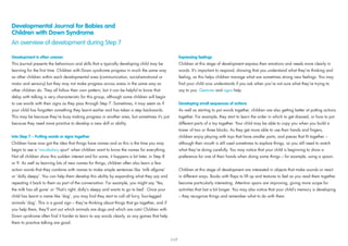 Developmental Journal for Babies and
Children with Down Syndrome
An overview of development during Step 7
Development is often uneven
This Journal presents the behaviours and skills that a typically developing child may be
learning for the ﬁrst time. Children with Down syndrome progress in much the same way
as other children within each developmental area (communication, social-emotional or
motor and sensory) but they may not make progress across areas in the same way as
other children do. They all follow their own pattern, but it can be helpful to know that
delay with talking is very characteristic for this group, although some children will begin
to use words with their signs as they pass through Step 7. Sometimes, it may seem as if
your child has forgotten something they learnt earlier and has taken a step backwards.
This may be because they’re busy making progress in another area, but sometimes it’s just
because they need more practice to develop a new skill or ability.
Into Step 7 – Putting words or signs together
Children have now got the idea that things have names and so this is the time you may
begin to see a ‘vocabulary spurt’ when children want to know the names for everything.
Not all children show this sudden interest and for some, it happens a bit later, in Step 8
or 9. As well as learning lots of new names for things, children often also learn a few
action words that they combine with names to make simple sentences like ‘milk allgone’
or ‘dolly sleepy’. You can help them develop this ability by expanding what they say and
repeating it back to them as part of the conversation. For example, you might say ‘Yes,
the milk has all gone’ or ‘That’s right, dolly’s sleepy and wants to go to bed’. Once your
child has learnt a name like ‘dog’, you may ﬁnd they start to call all furry, four-legged
animals ‘dog’. This is a good sign – they’re thinking about things that go together, and if
you help them, they’ll sort out which animals are dogs and which are cats! Children with
Down syndrome often ﬁnd it harder to learn to say words clearly, so any games that help
them to practice talking are good.
Expressing feelings
Children at this stage of development express their emotions and needs more clearly in
words. It’s important to respond, showing that you understand what they’re thinking and
feeling, as this helps children manage what are sometimes strong new feelings. You may
ﬁnd your child now understands if you ask when you’re not sure what they’re trying to
say to you. Gestures and signs help.
Developing small sequences of actions
As well as starting to put words together, children are also getting better at putting actions
together. For example, they start to learn the order in which to get dressed, or how to put
different parts of a toy together. Your child may be able to copy you when you build a
tower of two or three blocks. As they get more able to use their hands and ﬁngers,
children enjoy playing with toys that have smaller parts, and pieces that ﬁt together –
although their mouth is still used sometimes to explore things, so you still need to watch
what they’re doing carefully. You may notice that your child is beginning to show a
preference for one of their hands when doing some things – for example, using a spoon.
Children at this stage of development are interested in objects that make sounds or react
in different ways. Books with ﬂaps to lift up and textures to feel as you read them together
become particularly interesting. Attention spans are improving, giving more scope for
activities that last a bit longer. You may also notice that your child’s memory is developing
– they recognize things and remember what to do with them.
117
 