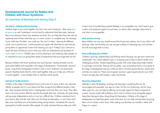 Developmental Journal for Babies and
Children with Down Syndrome
An overview of development during Step 8
Into Step 8 – Helping sentence learning
Children begin to put words together into short, two word ‘sentences’, often using signs
or gestures as well. Sometimes it can be hard to understand what they mean, because
they’re just starting to learn how sentences are built. You can help them learn the rules by
repeating back to them what they say in a more ‘correct’ or complete way. For example,
if your child says ‘Put dere’, you could say ‘Yes, put it in there’, stressing the different
words. Use a positive tone – conﬁrming that you agree with what they’ve said and are
giving them an opportunity to learn from hearing you say it. It helps if you continue to
match the level of what you say to what your child can understand and use plenty of
rhythm and intonation. Children learn a lot by listening to and watching other people, so
it’s important to carry on giving them plenty of experiences that encourage them do this.
Because children with Down syndrome are visual learners, reading activities can be
particularly helpful and enjoyable at this stage of development. ‘Home-made’, personal
books, using family photographs to teach 2 and 3 word ‘sentences’ are particularly
popular. Reading books like this, when read together, help you to help your child join
2 words together – many children learn to read the words quickly.
Learning to handle emotions
Children at this stage of development have much more of a sense of their own separate
identity as people and it is now clearer that they recognize the different people in their
life – they recognize familiar faces in photographs and know their own name. They often
show a lot more positive affection towards the people they love. However, this goes along
with growing independence and so it can be a difﬁcult time. Children sometimes ﬁnd it
very hard to deal with life when they can’t do things for themselves, or can’t have what
they want, and these sorts of frustrations bring strong emotion. Sometimes this may be
expressed as hostility towards other people. It’s really important that you help your child
to learn how to handle these powerful feelings in an acceptable way. You’ll need to give
comfort and emotional support at such times, as well as clear messages about what is
and what is not acceptable.
More practice moving
Most children are now very mobile around the house and outdoors, but if your child is still
learning, make sure that they can see and get to plenty of interesting toys and activities –
this will encourage them to move.
More challenging play activities
Children’s growing understanding and thinking means that play can get more varied and
complicated. Your child’s attention span is increasing and so they’re able to tackle more
challenging activities. Simple shape-ﬁtting puzzles with a few large pieces help children
to use ﬁngers and hands. Playing with toy plates, cups and pretend food is a fun game at
this stage of development and your child can learn a lot from games like this, where daily
activities are acted out. These sorts of games are also a good opportunity for your child
to learn through play with brothers, sisters and friends.
Becoming independent
Self-help in daily life (feeding, washing and dressing) is something that can be
encouraged and rewarded, one step at a time. For this sort of learning, and for many
other areas too, you can help by offering just enough support for them to experience
success. Success builds self-conﬁdence and a wish to achieve more and gentle support
helps them feel good about doing things for themselves. Children at this stage of
development can feed themselves some of the time. You can help motivate them by giving
them a lot of variety in their food, while making sure that they can handle it, either with
ﬁngers or a spoon.
139
 