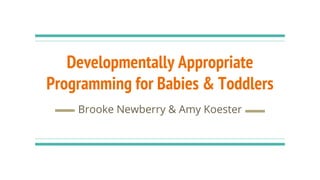 Developmentally Appropriate
Programming for Babies & Toddlers
Brooke Newberry & Amy Koester
 