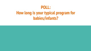 POLL:
How long is your typical program for
babies/infants?
 
