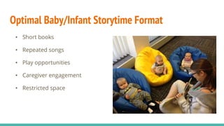 Optimal Baby/Infant Storytime Format
• Short books
• Repeated songs
• Play opportunities
• Caregiver engagement
• Restricted space
 