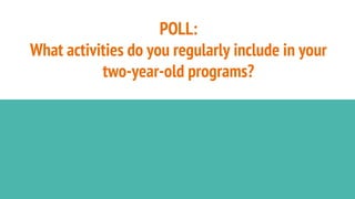 POLL:
What activities do you regularly include in your
two-year-old programs?
 