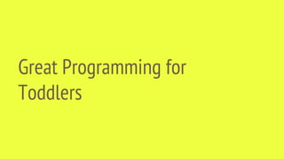 Great Programming for
Toddlers
 