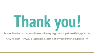 Thank you!Brooke Newberry | brooke@lacrosselibrary.org | readingwithred.blogspot.com
Amy Koester | amy.e.koester@gmail.com | showmelibrarian.blogspot.com
 