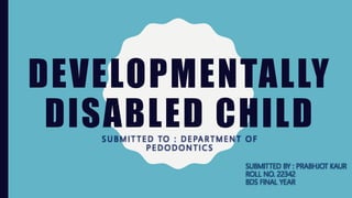 DEVELOPMENTALLY
DISABLED CHILDS U B M I T T E D TO : D E PA R T M E N T O F
P E D O D O N T I C S
SUBMITTED BY : PRABHJOT KAUR
ROLL NO. 22342
BDS FINAL YEAR
 