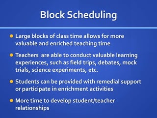 Effective teams lead to improved student achievement and positive student attitudesBlock SchedulingLarge blocks of class time allows for more valuable and enriched teaching timeTeachers  are able to conduct valuable learning experiences, such as field trips, debates, mock trials, science experiments, etc.Students can be provided with remedial support or participate in enrichment activities More time to develop student/teacher relationships 