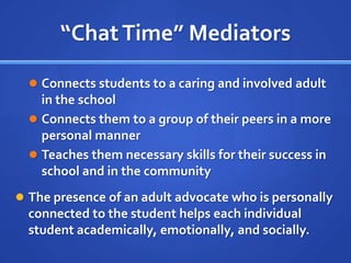 “Chat Time” MediatorsConnects students to a caring and involved adult in the school	Connects them to a group of their peers in a more personal mannerTeaches them necessary skills for their success in school and in the communityThe presence of an adult advocate who is personally connected to the student helps each individual student academically, emotionally, and socially.