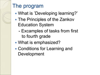 The program
 What is ’Developing learning?’
 The Principles of the Zankov
Education System
- Excamples of tasks from first
to fourth grade
 What is emphasized?
 Conditions for Learning and
Development
 