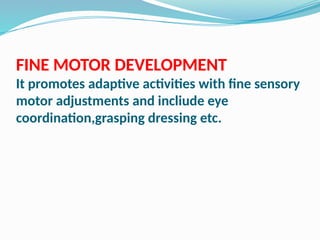 FINE MOTOR DEVELOPMENT
It promotes adaptive activities with fine sensory
motor adjustments and incliude eye
coordination,grasping dressing etc.
 