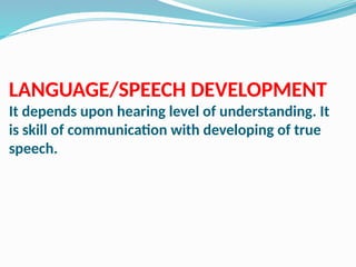 LANGUAGE/SPEECH DEVELOPMENT
It depends upon hearing level of understanding. It
is skill of communication with developing of true
speech.
 