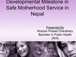 Developmental Milestone in
Safe Motherhood Service in
Nepal
Presented By
Roshan Prasad Chaudhary
Bachelor in Public Health
(III/II)
 