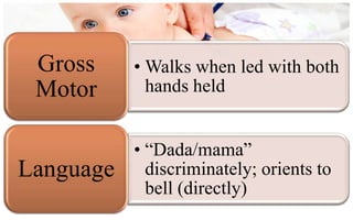 Gross     • Walks when led with both
 Motor       hands held


           • “Dada/mama”
Language     discriminately; orients to
             bell (directly)
 