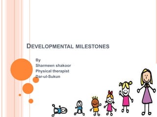 DEVELOPMENTAL MILESTONES 
By 
Sharmeen shakoor 
Physical therapist 
Dar-ul-Sukun 
 