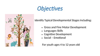 Objectives
Identify Typical Developmental Stages Including:
• Gross and Fine Motor Development
• Languages Skills
• Cognitive Development
• Social – Emotional
For youth ages 4 to 12 years old
 