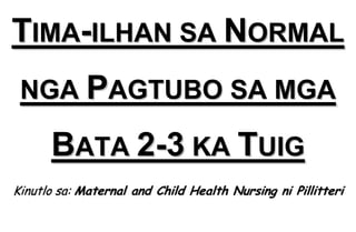 TIMA-ILHAN SA NORMAL
 NGA PAGTUBO SA MGA

      BATA 2-3 KA TUIG
Kinutlo sa: Maternal and Child Health Nursing ni Pillitteri
 