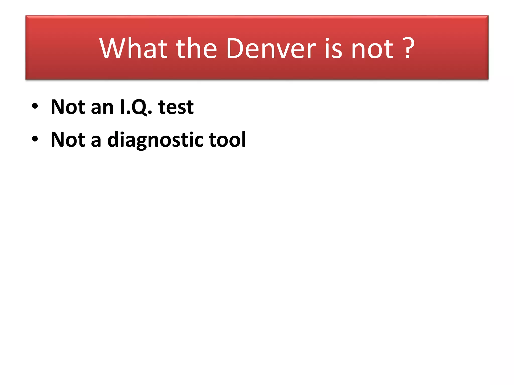 What the Denver is not ?
• Not an I.Q. test
• Not a diagnostic tool
 