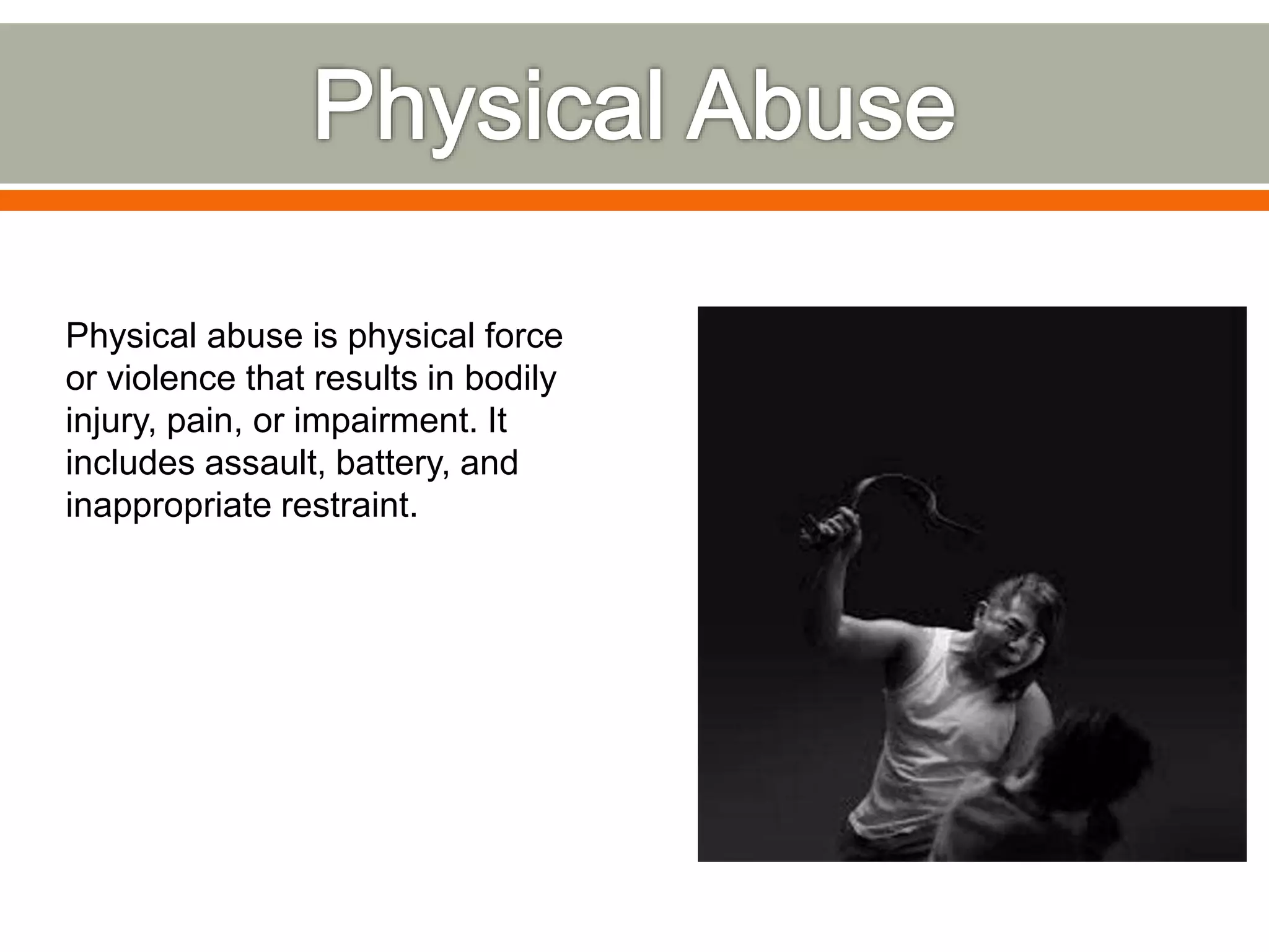 Physical abuse is physical force
or violence that results in bodily
injury, pain, or impairment. It
includes assault, battery, and
inappropriate restraint.