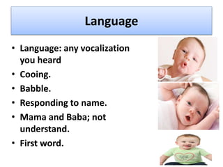 Language
• Language: any vocalization
you heard
• Cooing.
• Babble.
• Responding to name.
• Mama and Baba; not
understand.
• First word.
 
