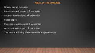 ANGLE OF THE MANDIBLE
- Lingual side of the angle
- Posterior-inferior aspect  resorption
- Antero-superior aspect  deposition
- Buccal aspect
- Posterior-inferior aspect  deposition
- Antero-superior aspect  resorption
- This results in flaring of the mandible as age advances
 