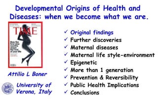 Developmental Origins of Health and  Diseases: when we become what we are. ,[object Object],[object Object],[object Object],[object Object],[object Object],[object Object],[object Object],[object Object],[object Object],University of Verona, Italy Attilio L Boner 