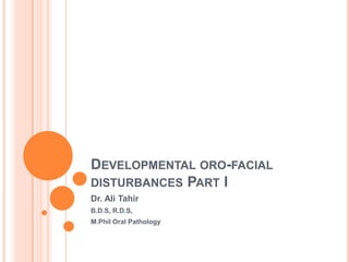DEVELOPMENTAL ORO-FACIAL
DISTURBANCES PART I
Dr. Ali Tahir
B.D.S, R.D.S,
M.Phil Oral Pathology
 