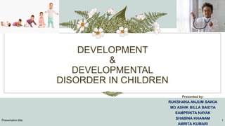 DEVELOPMENT
&
DEVELOPMENTAL
DISORDER IN CHILDREN
Presented by-
RUKSHANA ANJUM SAIKIA
MD ASHIK BILLA BAIDYA
SAMPRIKTA NAYAK
SHABINA KHANAM
AMRITA KUMARI
Presentation title 1
 
