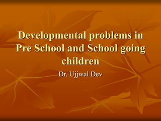 Developmental problems in
Pre School and School going
children
Dr. Ujjwal Dev
 