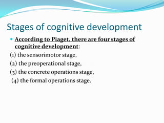 Stages of cognitive development
 According to Piaget, there are four stages of
cognitive development:
(1) the sensorimotor stage,
(2) the preoperational stage,
(3) the concrete operations stage,
(4) the formal operations stage.
 
