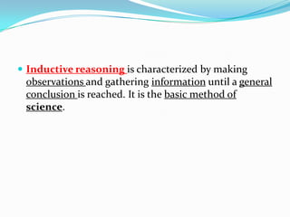  Inductive reasoning is characterized by making
observations and gathering information until a general
conclusion is reached. It is the basic method of
science.
 