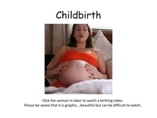 Childbirth 
Click the woman in labor to watch a birthing video. 
Please be aware that it is graphic….beautiful but can be difficult to watch. 
 