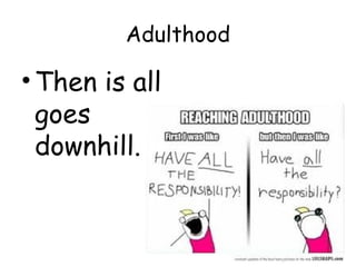 Adulthood 
•Then is all 
goes 
downhill. 
 