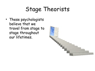 Stage Theorists 
• These psychologists 
believe that we 
travel from stage to 
stage throughout 
our lifetimes. 
 