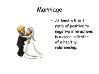 Marriage 
• At least a 5 to 1 
ratio of positive to 
negative interactions 
is a clear indicator 
of a healthy 
relationship. 
 