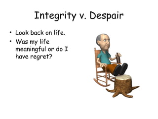 Integrity v. Despair 
• Look back on life. 
• Was my life 
meaningful or do I 
have regret? 
 