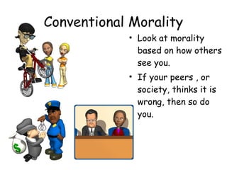 Conventional Morality 
• Look at morality 
based on how others 
see you. 
• If your peers , or 
society, thinks it is 
wrong, then so do 
you. 
 