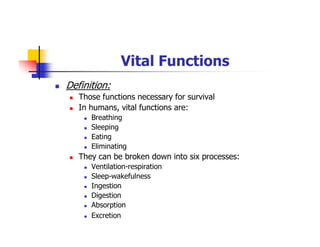 Vital Functions
Definition:
Those functions necessary for survival
In humans, vital functions are:
Breathing
Sleeping
Eating
Eliminating
They can be broken down into six processes:
Ventilation-respiration
Sleep-wakefulness
Ingestion
Digestion
Absorption
Excretion
 