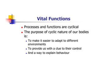 Vital Functions
Processes and functions are cyclical
The purpose of cyclic nature of our bodies
is:
To make it easier to adapt to different
environments
To provide us with a clue to their control
And a way to explain behaviour
 