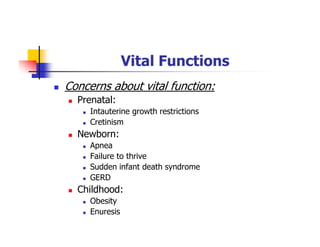Vital Functions
Concerns about vital function:
Prenatal:
Intauterine growth restrictions
Cretinism
Newborn:
Apnea
Failure to thrive
Sudden infant death syndrome
GERD
Childhood:
Obesity
Enuresis
 
