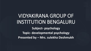 VIDYAKIRANA GROUP OF
INSTITUTION BENGALURU
Subject- psychology
Topic- developmental psychology
Presented by – Mrs. sulekha Deshmukh
 