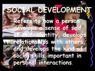 –Refers to how a person
develops a sense of self
of self-identity, develops
relationships with others,
and develops the kind of
social skills important in
personal interactions.
SOCIAL DEVELOPMENT
 