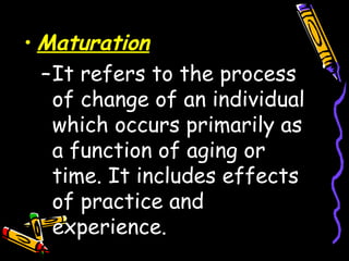 • Maturation
–It refers to the process
of change of an individual
which occurs primarily as
a function of aging or
time. It includes effects
of practice and
experience.
 