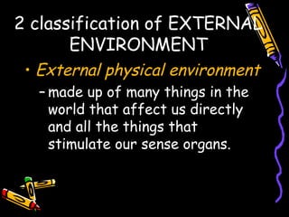 2 classification of EXTERNAL
ENVIRONMENT
• External physical environment
– made up of many things in the
world that affect us directly
and all the things that
stimulate our sense organs.
 