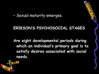 GENITALS stage Sexual maturity emerges.  ERIKSON’S PSYCHOSOCIAL STAGES Are eight developmental periods during which an individual’s primary goal is to satisfy desires associated with social needs.  