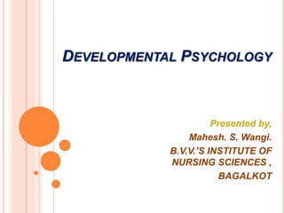 DEVELOPMENTAL PSYCHOLOGY
Presented by,
Mahesh. S. Wangi.
B.V.V.’S INSTITUTE OF
NURSING SCIENCES ,
BAGALKOT
 