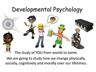 Developmental Psychology




      The study of YOU from womb to tomb.
 We are going to study how we change physically,
socially, cognitively and morally over our lifetimes.
 