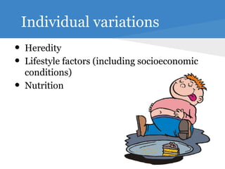 Individual variations
•   Heredity
•   Lifestyle factors (including socioeconomic
    conditions)
•   Nutrition
 