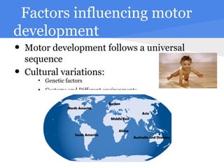 Factors influencing motor
development
• Motor development follows a universal
    sequence
•   Cultural variations:
       ●
           Genetic factors
       ●
           Customs and Different environments
 